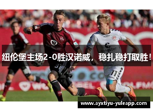 纽伦堡主场2-0胜汉诺威，稳扎稳打取胜！