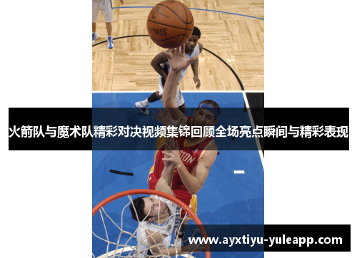 火箭队与魔术队精彩对决视频集锦回顾全场亮点瞬间与精彩表现